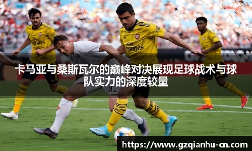 卡马亚与桑斯瓦尔的巅峰对决展现足球战术与球队实力的深度较量